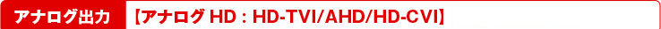 アナログ出力【アナログHD:TVI/AHD/CVI】 【CVBS(960H)】